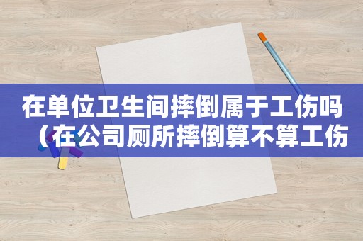 在單位衛生間摔倒屬于工傷嗎（在公司廁所摔倒算不算工傷）