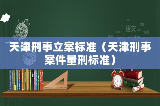 天津刑事立案標(biāo)準(zhǔn)（天津刑事案件量刑標(biāo)準(zhǔn)）