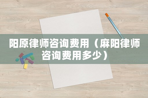 陽(yáng)原律師咨詢費(fèi)用（麻陽(yáng)律師咨詢費(fèi)用多少）