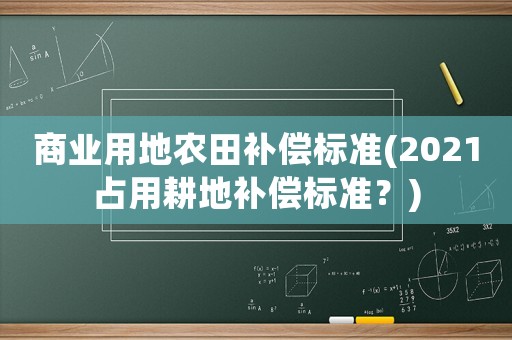 商業(yè)用地農(nóng)田補(bǔ)償標(biāo)準(zhǔn)(2021占用耕地補(bǔ)償標(biāo)準(zhǔn)？)