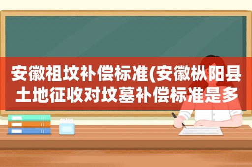 安徽祖墳補償標準(安徽樅陽縣土地征收對墳墓補償標準是多少？)