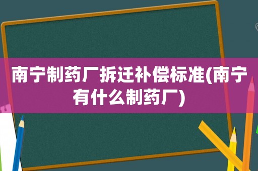 南寧制藥廠拆遷補償標(biāo)準(zhǔn)(南寧有什么制藥廠)
