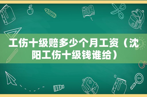工傷十級賠多少個月工資（沈陽工傷十級錢誰給）