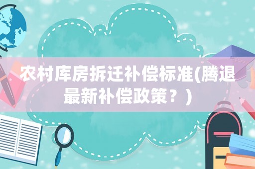 農村庫房拆遷補償標準(騰退最新補償政策？)