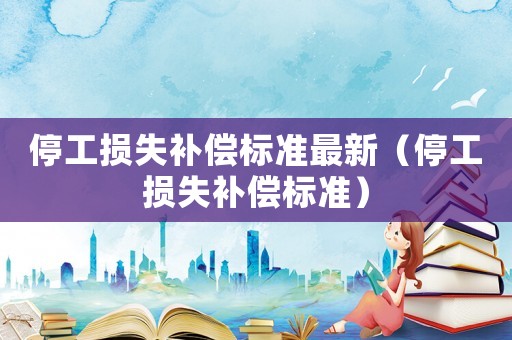 停工損失補(bǔ)償標(biāo)準(zhǔn)最新（停工損失補(bǔ)償標(biāo)準(zhǔn)）