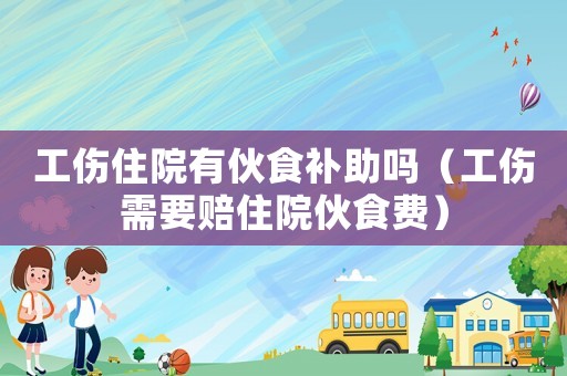 工傷住院有伙食補助嗎（工傷需要賠住院伙食費）