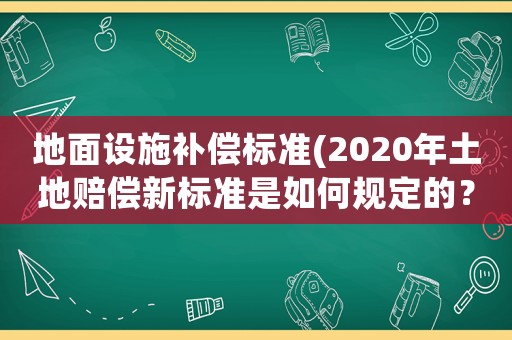 地面設施補償標準(2020年土地賠償新標準是如何規定的？)