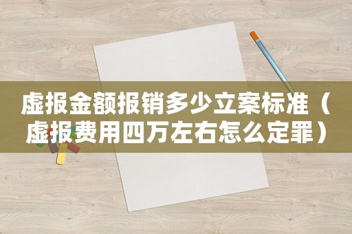 虛報金額報銷多少立案標準（虛報費用四萬左右怎么定罪）