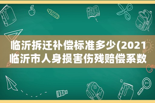臨沂拆遷補償標準多少(2021臨沂市人身損害傷殘賠償系數？)