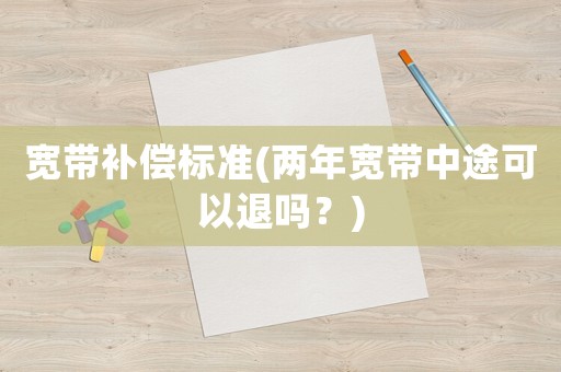 寬帶補(bǔ)償標(biāo)準(zhǔn)(兩年寬帶中途可以退嗎？)