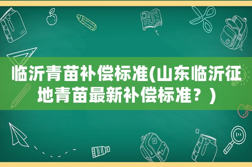 臨沂青苗補償標準(山東臨沂征地青苗最新補償標準？)