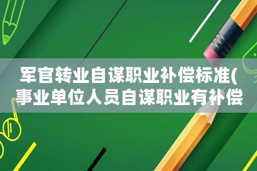 軍官轉業自謀職業補償標準(事業單位人員自謀職業有補償嗎？)