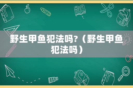 野生甲魚犯法嗎?（野生甲魚犯法嗎）