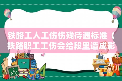 鐵路工人工傷傷殘待遇標準（鐵路職工工傷會給段里造成影響嗎）
