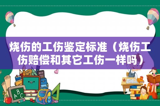 燒傷的工傷鑒定標準（燒傷工傷賠償和其它工傷一樣嗎）