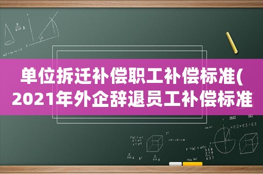 單位拆遷補償職工補償標準(2021年外企辭退員工補償標準)