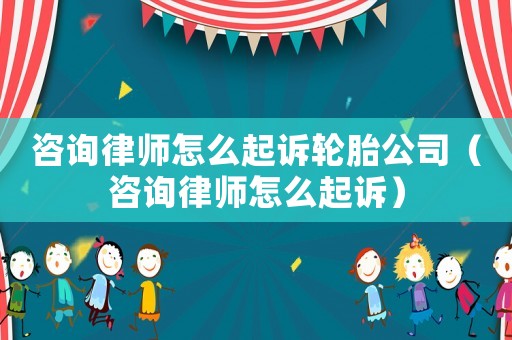 咨詢律師怎么起訴輪胎公司（咨詢律師怎么起訴）