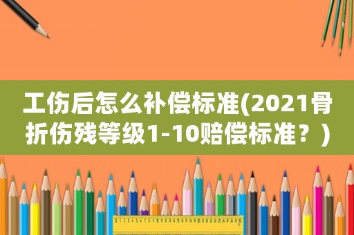 工傷后怎么補償標準(2021骨折傷殘等級1-10賠償標準？)