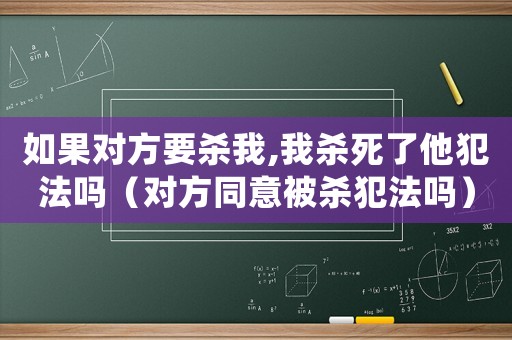 如果對(duì)方要?dú)⑽?我殺死了他犯法嗎（對(duì)方同意被殺犯法嗎）