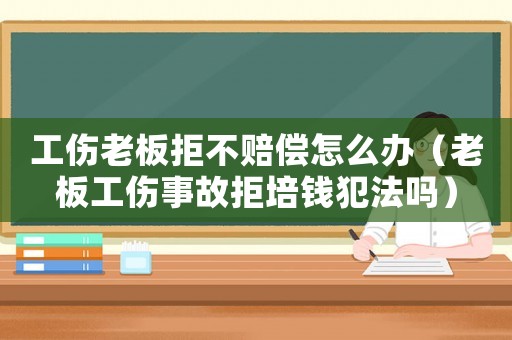 工傷老板拒不賠償怎么辦（老板工傷事故拒培錢犯法嗎）