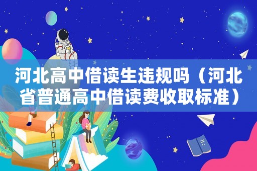 河北高中借讀生違規嗎（河北省普通高中借讀費收取標準）