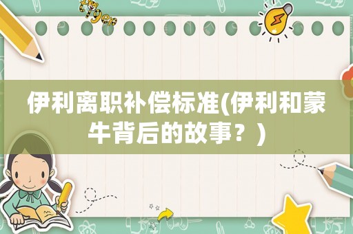 伊利離職補償標準(伊利和蒙牛背后的故事？)