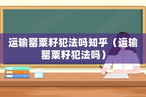 運輸罌粟籽犯法嗎知乎（運輸罌粟籽犯法嗎）