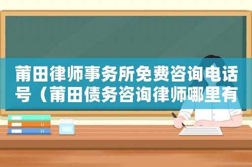 莆田律師事務所免費咨詢電話號（莆田債務咨詢律師哪里有）
