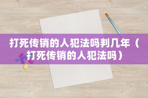 打死傳銷的人犯法嗎判幾年（打死傳銷的人犯法嗎）