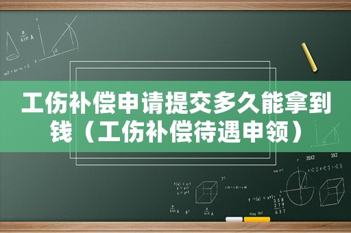 工傷補償申請提交多久能拿到錢（工傷補償待遇申領）