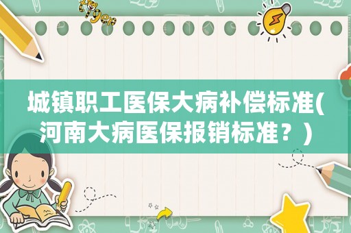 城鎮(zhèn)職工醫(yī)保大病補償標準(河南大病醫(yī)保報銷標準？)