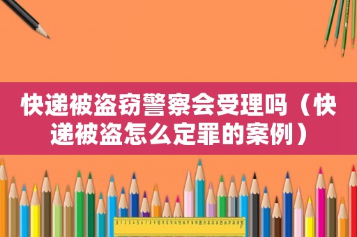 快遞被盜竊警察會受理嗎（快遞被盜怎么定罪的案例）