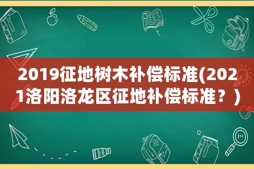 2019征地樹木補(bǔ)償標(biāo)準(zhǔn)(2021洛陽洛龍區(qū)征地補(bǔ)償標(biāo)準(zhǔn)？)