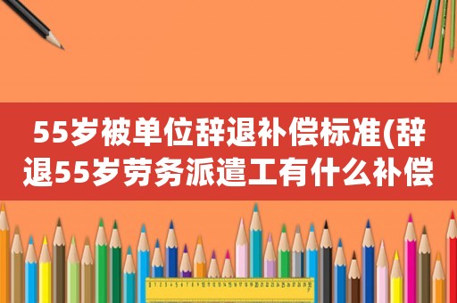55歲被單位辭退補償標準(辭退55歲勞務派遣工有什么補償？)