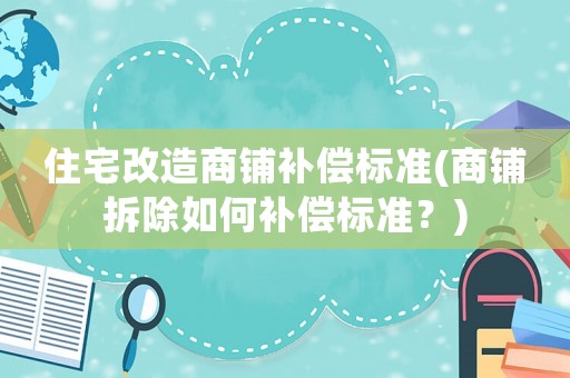 住宅改造商鋪補償標準(商鋪拆除如何補償標準？)