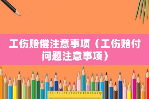 工傷賠償注意事項（工傷賠付問題注意事項）