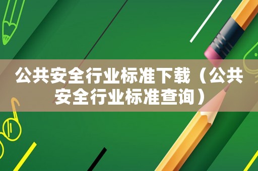 公共安全行業(yè)標準下載（公共安全行業(yè)標準查詢）