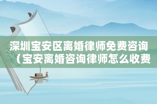 深圳寶安區離婚律師免費咨詢（寶安離婚咨詢律師怎么收費）