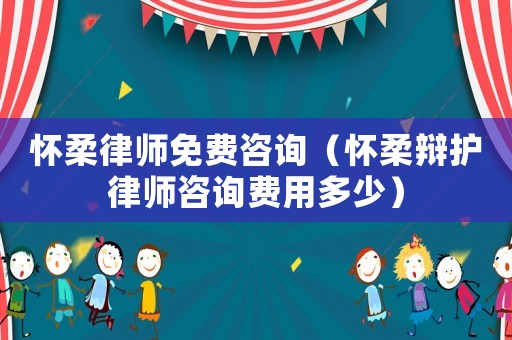 懷柔律師免費咨詢（懷柔辯護律師咨詢費用多少）