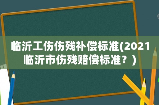 臨沂工傷傷殘補償標準(2021臨沂市傷殘賠償標準？)