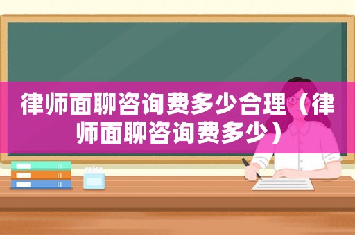 律師面聊咨詢費多少合理（律師面聊咨詢費多少）
