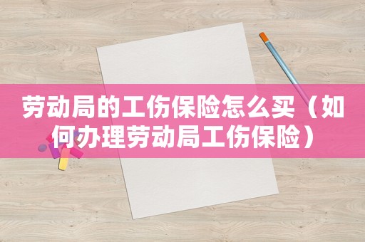 勞動局的工傷保險(xiǎn)怎么買（如何辦理勞動局工傷保險(xiǎn)）
