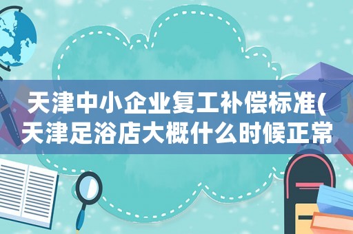 天津中小企業復工補償標準(天津足浴店大概什么時候正常復工？)