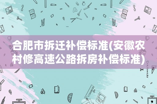 合肥市拆遷補償標準(安徽農村修高速公路拆房補償標準)