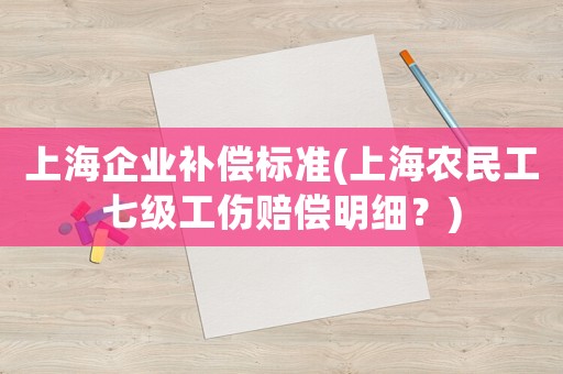 上海企業(yè)補(bǔ)償標(biāo)準(zhǔn)(上海農(nóng)民工七級(jí)工傷賠償明細(xì)？)