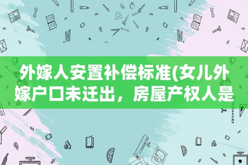 外嫁人安置補償標準(女兒外嫁戶口未遷出，房屋產權人是母親，母親已去世，拆遷時在外地的兒子能得到補償嗎？)