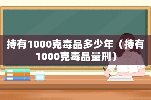 持有1000克毒品多少年（持有1000克毒品量刑）