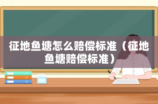 征地魚塘怎么賠償標準（征地魚塘賠償標準）