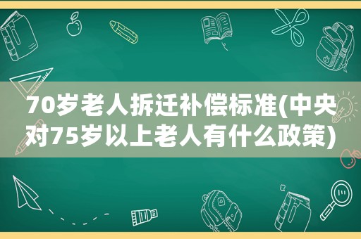 70歲老人拆遷補償標準(中央對75歲以上老人有什么政策)