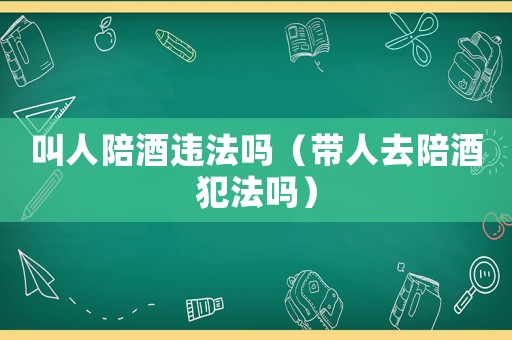 叫人陪酒違法嗎（帶人去陪酒犯法嗎）
